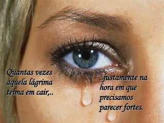 Quantas vezes aquela lágrima teima em cair,.. ..justamente na hora em que precisamos parecer fortes. 