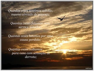 Quantas vezes sentimos solidão, mesmo cercado de pessoas; Quantas vezes falamos, sem sermos notados; Quantas vezes lutamos por uma causa perdida; Quantas vezes voltamos  para casa com sensação de derrota; 