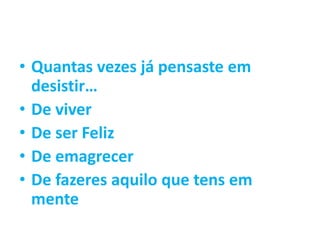 • Quantas vezes já pensaste em
desistir…
• De viver
• De ser Feliz
• De emagrecer
• De fazeres aquilo que tens em
mente
 