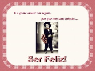 E a gente insiste em seguir, por que tem uma missão..... Ser Feliz! 