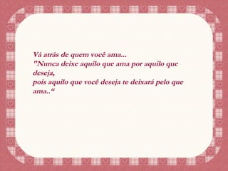 Vá atrás de quem você ama... "Nunca deixe aquilo que ama por aquilo que deseja, pois aquilo que você deseja te deixará pelo que ama..“ 
