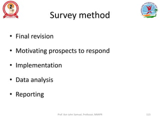 Survey method
• Final revision
• Motivating prospects to respond
• Implementation
• Data analysis
• Reporting
Prof. Asir John Samuel, Professor, MMIPR 113
 