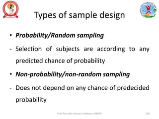 Types of sample design
• Probability/Random sampling
- Selection of subjects are according to any
predicted chance of probability
• Non-probability/non-random sampling
- Does not depend on any chance of predecided
probability
Prof. Asir John Samuel, Professor, MMIPR 120
 