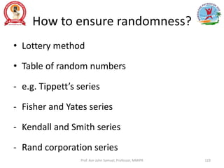 How to ensure randomness?
• Lottery method
• Table of random numbers
- e.g. Tippett’s series
- Fisher and Yates series
- Kendall and Smith series
- Rand corporation series
Prof. Asir John Samuel, Professor, MMIPR 123
 