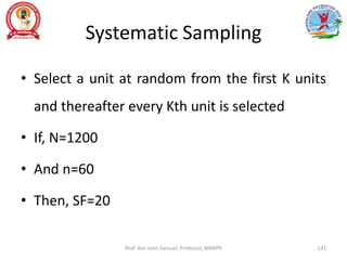 Systematic Sampling
• Select a unit at random from the first K units
and thereafter every Kth unit is selected
• If, N=1200
• And n=60
• Then, SF=20
Prof. Asir John Samuel, Professor, MMIPR 131
 