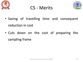 CS - Merits
• Saving of travelling time and consequent
reduction in cost
• Cuts down on the cost of preparing the
sampling frame
Prof. Asir John Samuel, Professor, MMIPR 137
 