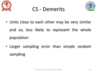 CS - Demerits
• Units close to each other may be very similar
and so, less likely to represent the whole
population
• Larger sampling error than simple random
sampling
Prof. Asir John Samuel, Professor, MMIPR 138
 