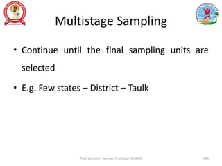 Multistage Sampling
• Continue until the final sampling units are
selected
• E.g. Few states – District – Taulk
Prof. Asir John Samuel, Professor, MMIPR 140
 