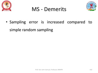 MS - Demerits
• Sampling error is increased compared to
simple random sampling
Prof. Asir John Samuel, Professor, MMIPR 142
 