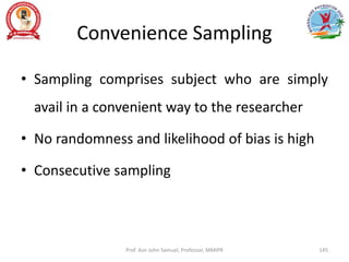 Convenience Sampling
• Sampling comprises subject who are simply
avail in a convenient way to the researcher
• No randomness and likelihood of bias is high
• Consecutive sampling
Prof. Asir John Samuel, Professor, MMIPR 145
 
