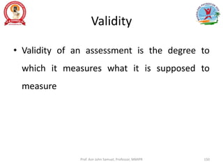 Validity
• Validity of an assessment is the degree to
which it measures what it is supposed to
measure
Prof. Asir John Samuel, Professor, MMIPR 150
 