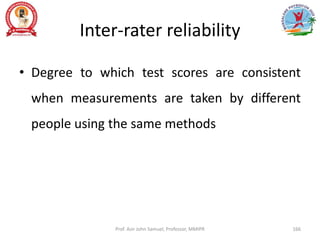 Inter-rater reliability
• Degree to which test scores are consistent
when measurements are taken by different
people using the same methods
Prof. Asir John Samuel, Professor, MMIPR 166
 