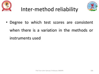 Inter-method reliability
• Degree to which test scores are consistent
when there is a variation in the methods or
instruments used
Prof. Asir John Samuel, Professor, MMIPR 168
 