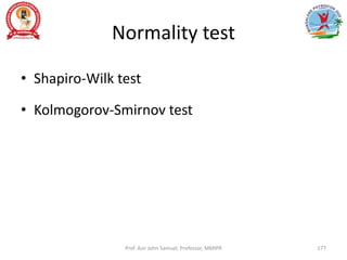 Normality test
• Shapiro-Wilk test
• Kolmogorov-Smirnov test
Prof. Asir John Samuel, Professor, MMIPR 177
 