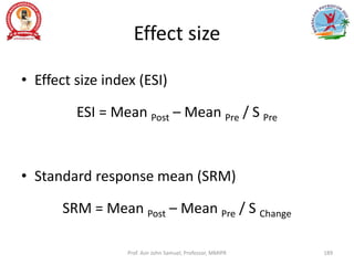Effect size
• Effect size index (ESI)
ESI = Mean Post – Mean Pre / S Pre
• Standard response mean (SRM)
SRM = Mean Post – Mean Pre / S Change
Prof. Asir John Samuel, Professor, MMIPR 189
 
