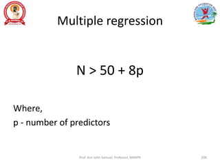 Multiple regression
N > 50 + 8p
Where,
p - number of predictors
Prof. Asir John Samuel, Professor, MMIPR 206
 