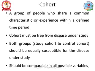Cohort
• A group of people who share a common
characteristic or experience within a defined
time period
• Cohort must be free from disease under study
• Both groups (study cohort & control cohort)
should be equally susceptible for the disease
under study
• Should be comparable in all possible variables
Prof. Asir John Samuel, Professor, MMIPR 36
 