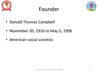 Founder
• Donald Thomas Campbell
• November 20, 1916 to May 5, 1996
• American social scientist
Prof. Asir John Samuel, Professor, MMIPR 51
 