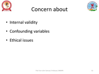 Concern about
• Internal validity
• Confounding variables
• Ethical issues
Prof. Asir John Samuel, Professor, MMIPR 53
 