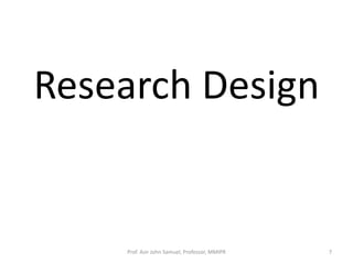 Research Design
Prof. Asir John Samuel, Professor, MMIPR 7
 