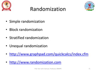 Randomization
• Simple randomization
• Block randomization
• Stratified randomization
• Unequal randomization
• http://www.graphpad.com/quickcalcs/index.cfm
• http://www.randomization.com
Prof. Asir John Samuel, Professor, MMIPR 71
 