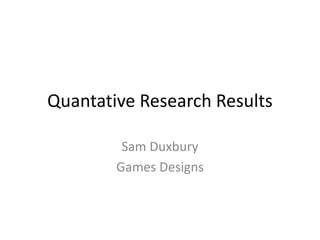 Quantative Research Results 
Sam Duxbury 
Games Designs 
 