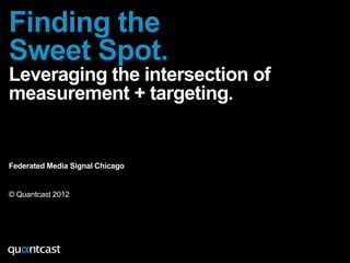 Finding the
Sweet Spot.
Leveraging the intersection of
measurement + targeting.


Federated Media Signal Chicago


© Quantcast 2012
 