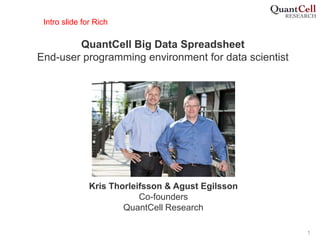 1
QuantCell Big Data Spreadsheet
End-user programming environment for data scientist
Kris Thorleifsson & Agust Egilsson
Co-founders
QuantCell Research
Intro slide for Rich
 