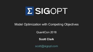 Model Optimization with Competing Objectives
QuantCon 2018
Scott Clark
scott@sigopt.com
 