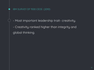 IBM SURVEY OF 1500 CEOS (2010)
- Most important leadership trait- creativity.
- Creativity ranked higher than integrity and
global thinking.
12
 