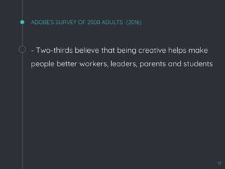 ADOBE’S SURVEY OF 2500 ADULTS (2016)
- Two-thirds believe that being creative helps make
people better workers, leaders, parents and students
13
 