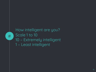 How intelligent are you?
#
16
Scale 1 to 10
10 – Extremely intelligent
1 – Least intelligent
 