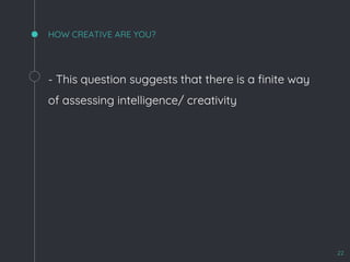 HOW CREATIVE ARE YOU?
- This question suggests that there is a finite way
of assessing intelligence/ creativity
22
 