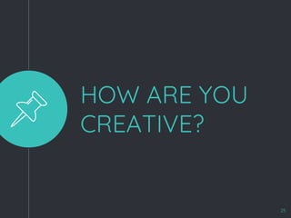 HOW ARE YOU
CREATIVE?
25
 