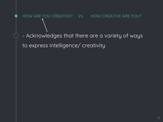 HOW ARE YOU CREATIVE? Vs. HOW CREATIVE ARE YOU?
- Acknowledges that there are a variety of ways
to express intelligence/ creativity
26
 