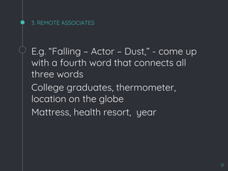 3. REMOTE ASSOCIATES
E.g. “Falling – Actor – Dust,” - come up
with a fourth word that connects all
three words
College graduates, thermometer,
location on the globe
Mattress, health resort, year
31
 
