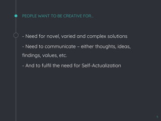 PEOPLE WANT TO BE CREATIVE FOR…
- Need for novel, varied and complex solutions
- Need to communicate – either thoughts, ideas,
findings, values, etc.
- And to fulfil the need for Self-Actualization
5
 