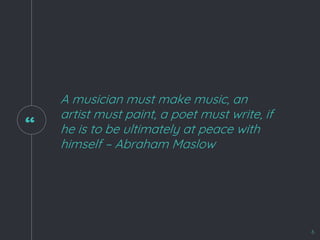 “
A musician must make music, an
artist must paint, a poet must write, if
he is to be ultimately at peace with
himself – Abraham Maslow
6
 