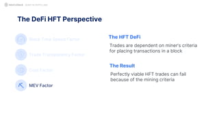 The DeFi HFT Perspective
QUANT IN CRYPTO LAND
Block Time Speed Factor
Trade Transparency Factor
Cost Factor
MEV Factor
The HFT DeFi
Trades are dependent on miner’s criteria
for placing transactions in a block
The Result
Perfectly viable HFT trades can fail
because of the mining criteria
 