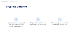 QUANT IN CRYPTO LAND
Crypto datasets are plagued
with “bad data”(ex: wash
trades, fake volume…)
Crypto is Different
Crypto data providers are
unstable and fail all the time
ML crypto quant models fail
with bad or missing data
 