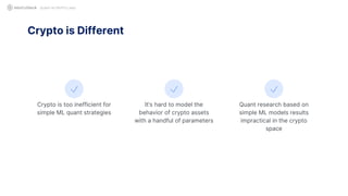QUANT IN CRYPTO LAND
Crypto is too inefficient for
simple ML quant strategies
Crypto is Different
It’s hard to model the
behavior of crypto assets
with a handful of parameters
Quant research based on
simple ML models results
impractical in the crypto
space
 