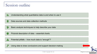 Session outline
© 2021 Copyright ISC Ltd.
Understanding what quantitative data is and when to use it
Data sources and data collection methods
Basic analysis techniques to help describe your data
Pictorial description of data – essential charts
Potential pitfalls – how much data is “enough”?
Using data to draw conclusions and support decision-making
 
