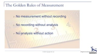 The Golden Rules of Measurement
➢ No measurement without recording
➢ No recording without analysis
➢ No analysis without action
© 2020 Copyright ISC Ltd.
 