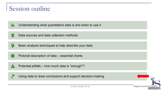 Session outline
© 2020 Copyright ISC Ltd.
Understanding what quantitative data is and when to use it
Data sources and data collection methods
Basic analysis techniques to help describe your data
Pictorial description of data – essential charts
Potential pitfalls – how much data is “enough”?
Using data to draw conclusions and support decision-making
 