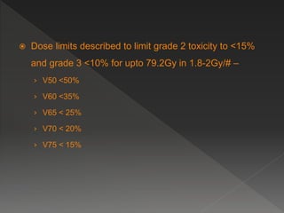  Dose limits described to limit grade 2 toxicity to <15%
and grade 3 <10% for upto 79.2Gy in 1.8-2Gy/# –
› V50 <50%
› V60 <35%
› V65 < 25%
› V70 < 20%
› V75 < 15%
 