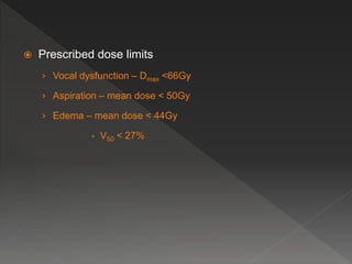  Prescribed dose limits
› Vocal dysfunction – Dmax <66Gy
› Aspiration – mean dose < 50Gy
› Edema – mean dose < 44Gy
- V50 < 27%
 