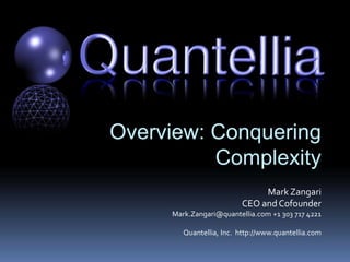 Proprietary and Confidential Not for Reproduction Without Permission of Quantellia Copyright © 2010 Quantellia Inc . All rights reserved.. 1
Overview: Conquering
Complexity
Mark Zangari
CEO and Cofounder
Mark.Zangari@quantellia.com +1 303 717 4221
Quantellia, Inc. http://www.quantellia.com
 