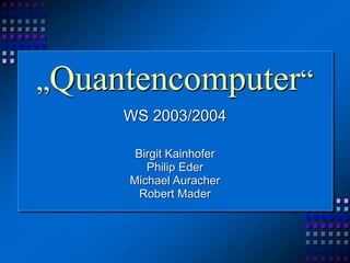 „Quantencomputer“
WS 2003/2004
Birgit Kainhofer
Philip Eder
Michael Auracher
Robert Mader
 