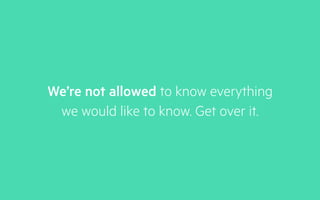 We’re not allowed to know everything
we would like to know. Get over it.
 