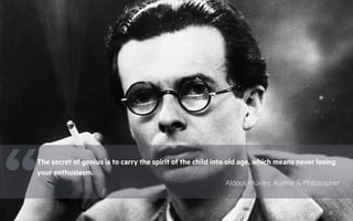 32
“The secret of genius is to carry the spirit of the child into old age, which means never losing
your enthusiasm.
Aldous Huxley, Author & Philosopher
 